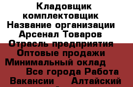 Кладовщик-комплектовщик › Название организации ­ Арсенал Товаров › Отрасль предприятия ­ Оптовые продажи › Минимальный оклад ­ 24 000 - Все города Работа » Вакансии   . Алтайский край,Алейск г.